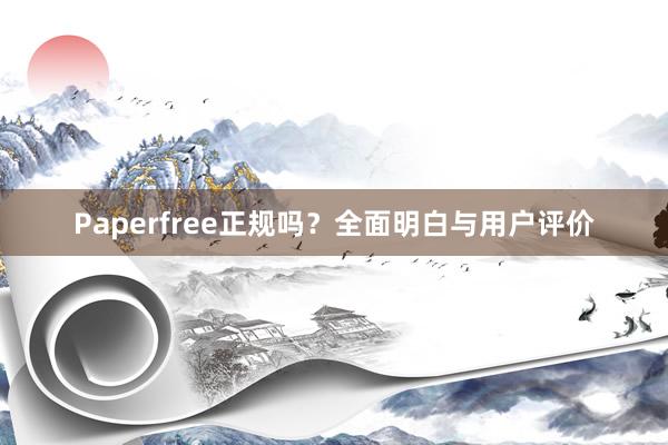 Paperfree正规吗？全面明白与用户评价